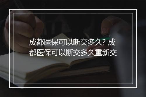 成都医保可以断交多久? 成都医保可以断交多久重新交