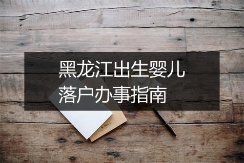 黑龙江出生婴儿落户办事指南