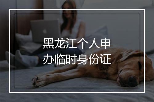 黑龙江个人申办临时身份证