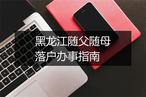 黑龙江随父随母落户办事指南