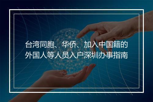 台湾同胞、华侨、加入中国籍的外国人等人员入户深圳办事指南