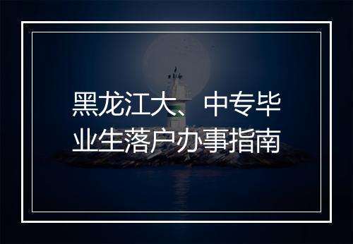 黑龙江大、中专毕业生落户办事指南