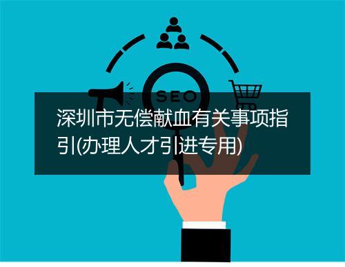 深圳市无偿献血有关事项指引(办理人才引进专用)