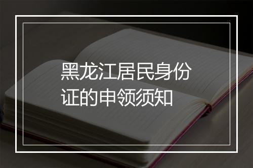 黑龙江居民身份证的申领须知