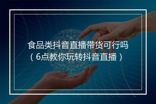 食品类抖音直播带货可行吗（6点教你玩转抖音直播）