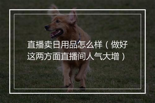 直播卖日用品怎么样（做好这两方面直播间人气大增）