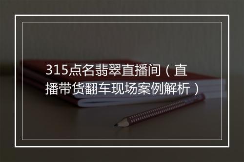 315点名翡翠直播间（直播带货翻车现场案例解析）