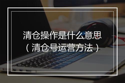 清仓操作是什么意思（清仓号运营方法）