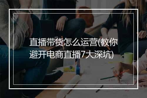直播带货怎么运营(教你避开电商直播7大深坑)