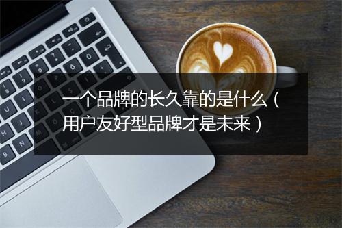 一个品牌的长久靠的是什么（用户友好型品牌才是未来）