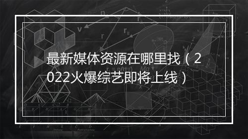 最新媒体资源在哪里找（2022火爆综艺即将上线）