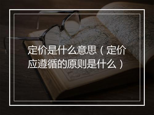 定价是什么意思（定价应遵循的原则是什么）