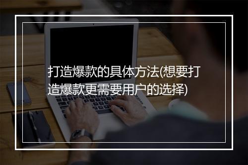 打造爆款的具体方法(想要打造爆款更需要用户的选择)
