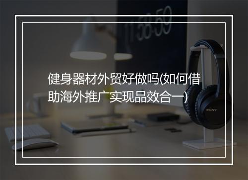 健身器材外贸好做吗(如何借助海外推广实现品效合一)