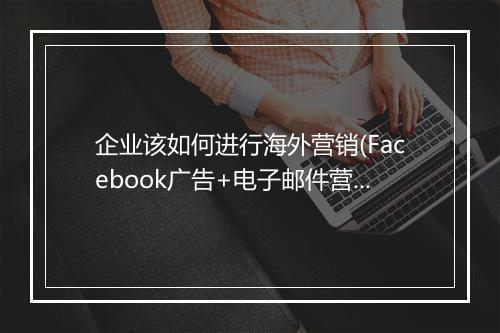 企业该如何进行海外营销(Facebook广告+电子邮件营销)