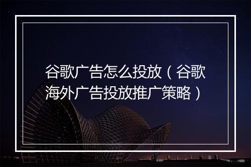 谷歌广告怎么投放（谷歌海外广告投放推广策略）