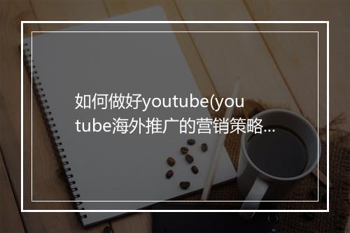 如何做好youtube(youtube海外推广的营销策略)