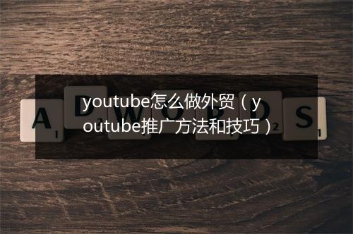 youtube怎么做外贸（youtube推广方法和技巧）