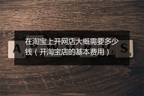 在淘宝上开网店大概需要多少钱（开淘宝店的基本费用）