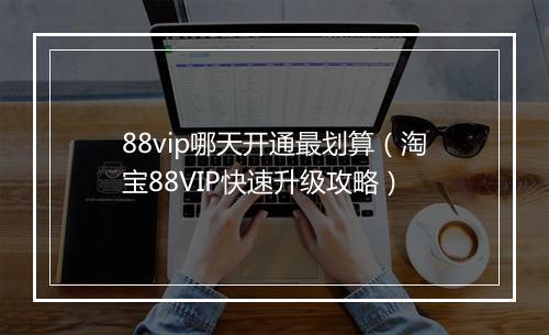 88vip哪天开通最划算（淘宝88VIP快速升级攻略）