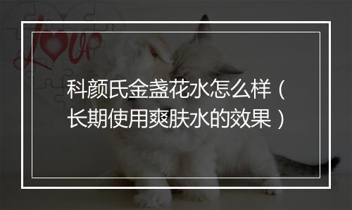科颜氏金盏花水怎么样（长期使用爽肤水的效果）