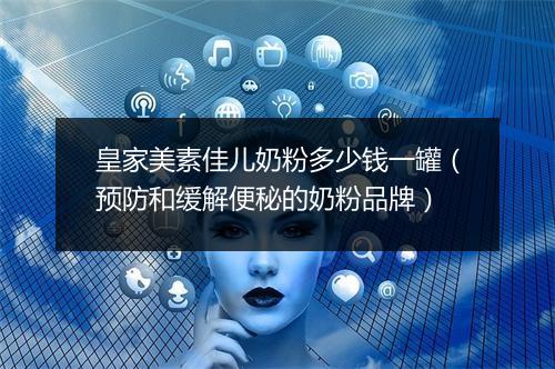 皇家美素佳儿奶粉多少钱一罐（预防和缓解便秘的奶粉品牌）