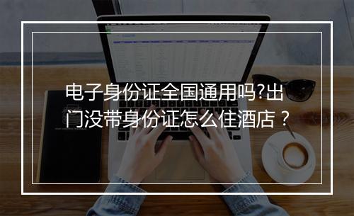 电子身份证全国通用吗?出门没带身份证怎么住酒店？