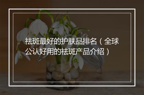 祛斑最好的护肤品排名（全球公认好用的祛斑产品介绍）