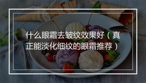 什么眼霜去皱纹效果好（真正能淡化细纹的眼霜推荐）