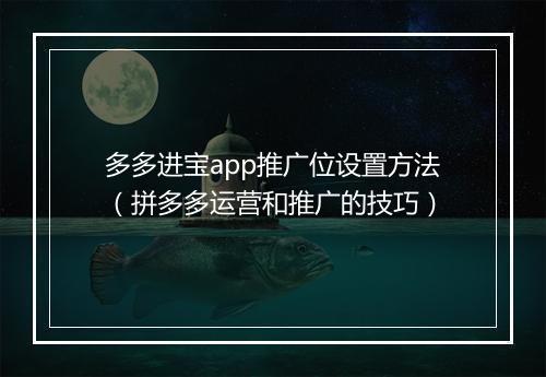多多进宝app推广位设置方法（拼多多运营和推广的技巧）