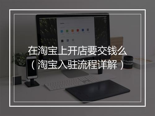 在淘宝上开店要交钱么（淘宝入驻流程详解）