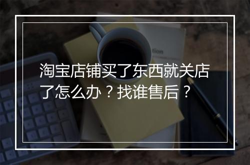 淘宝店铺买了东西就关店了怎么办？找谁售后？