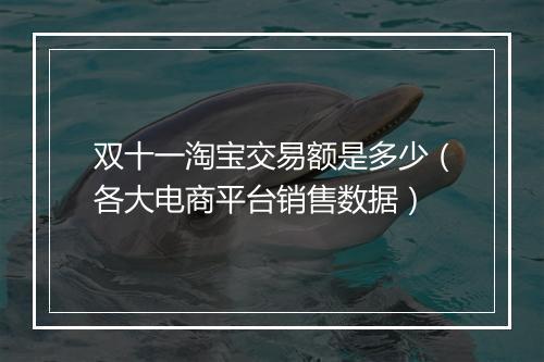 双十一淘宝交易额是多少（各大电商平台销售数据）