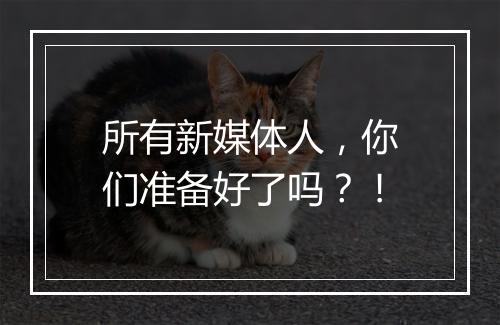 所有新媒体人，你们准备好了吗？！