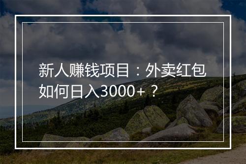 新人赚钱项目：外卖红包如何日入3000+？