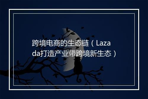 跨境电商的生态链（Lazada打造产业带跨境新生态）