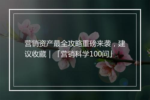 营销资产最全攻略重磅来袭，建议收藏｜「营销科学100问」