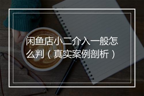 闲鱼店小二介入一般怎么判（真实案例剖析）