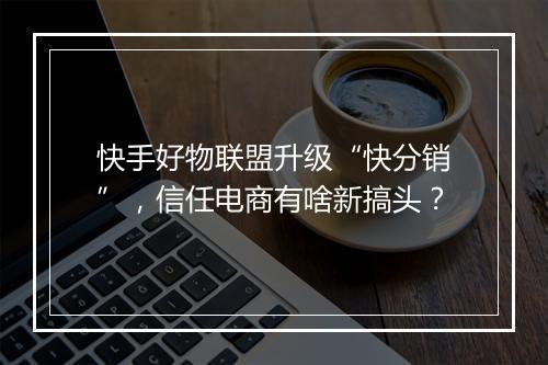 快手好物联盟升级“快分销”，信任电商有啥新搞头？