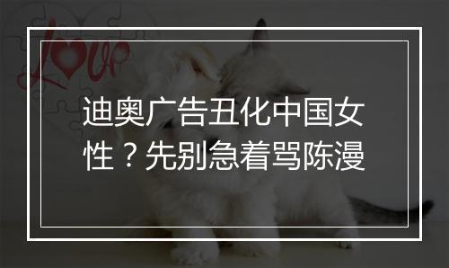 迪奥广告丑化中国女性？先别急着骂陈漫