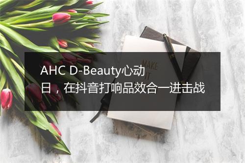 AHC D-Beauty心动日，在抖音打响品效合一进击战