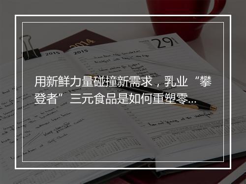 用新鲜力量碰撞新需求，乳业“攀登者”三元食品是如何重塑零售新生态的？