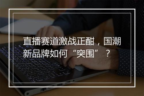 直播赛道激战正酣，国潮新品牌如何“突围”？