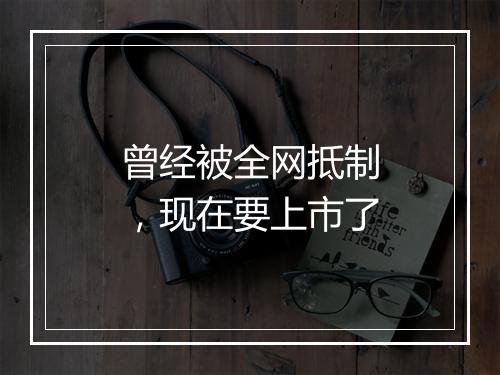 曾经被全网抵制，现在要上市了