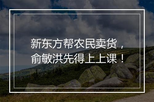 新东方帮农民卖货，俞敏洪先得上上课！