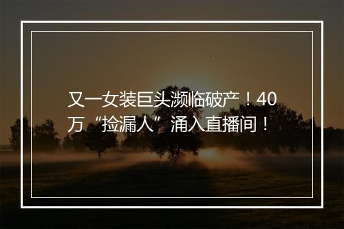 又一女装巨头濒临破产！40万“捡漏人”涌入直播间！