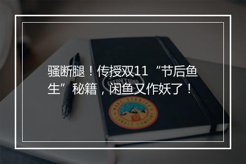 骚断腿！传授双11“节后鱼生”秘籍，闲鱼又作妖了！
