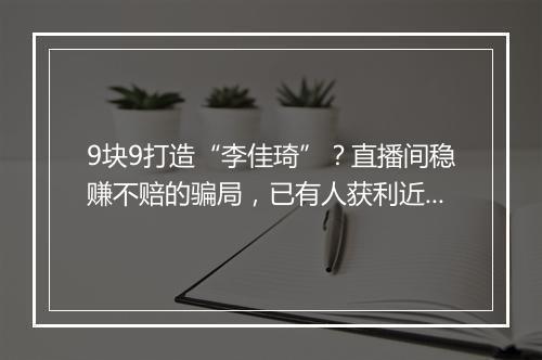 9块9打造“李佳琦”？直播间稳赚不赔的骗局，已有人获利近千万！