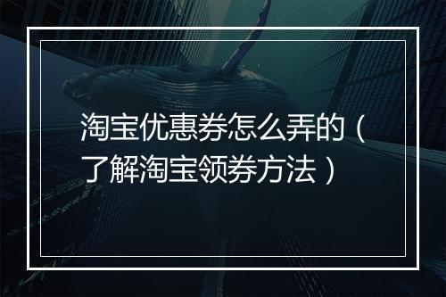 淘宝优惠券怎么弄的（了解淘宝领券方法）
