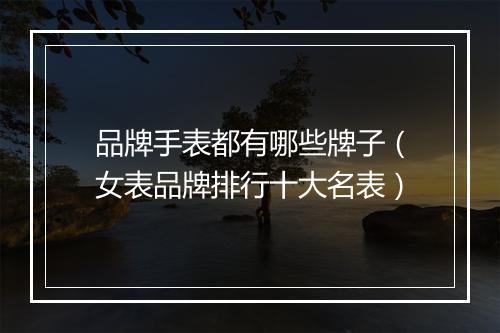 品牌手表都有哪些牌子（女表品牌排行十大名表）